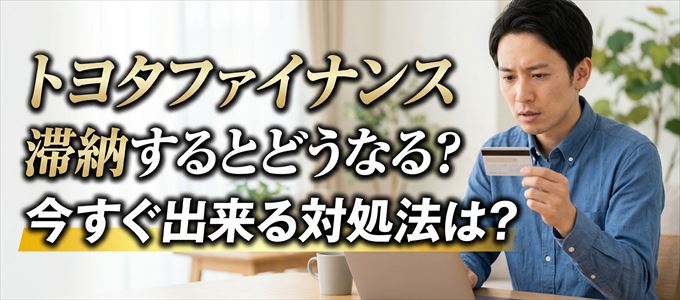 トヨタファイナンスの支払いを滞納した場合の対処法は？